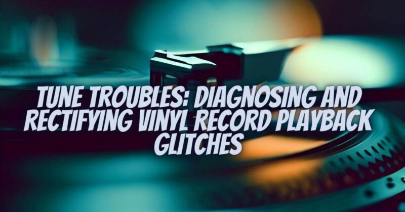 Tune Troubles: Diagnosing and Rectifying Vinyl Record Playback Glitches