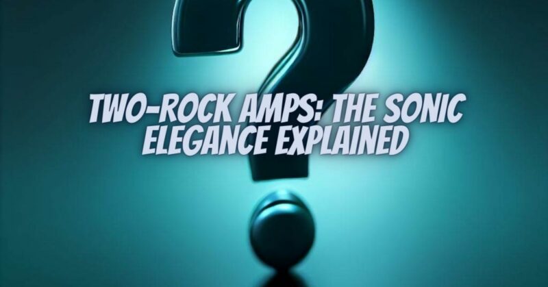 Two-Rock Amps: The Sonic Elegance Explained