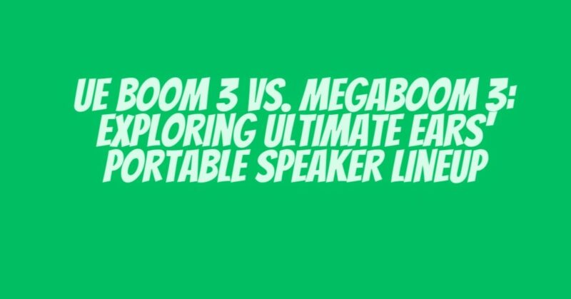 UE Boom 3 vs. Megaboom 3: Exploring Ultimate Ears' Portable Speaker Lineup