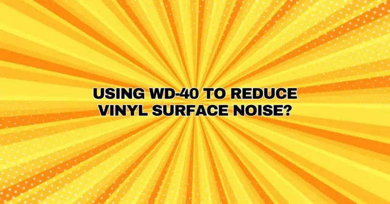 USING WD-40 TO REDUCE VINYL SURFACE NOISE?