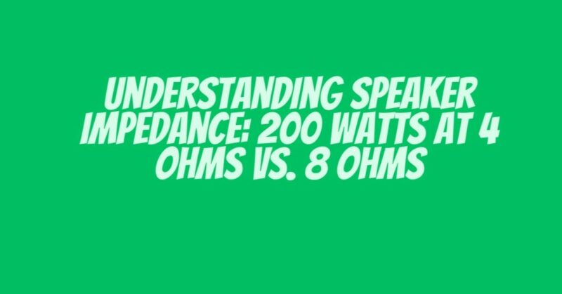 Understanding Speaker Impedance: 200 Watts at 4 Ohms vs. 8 Ohms