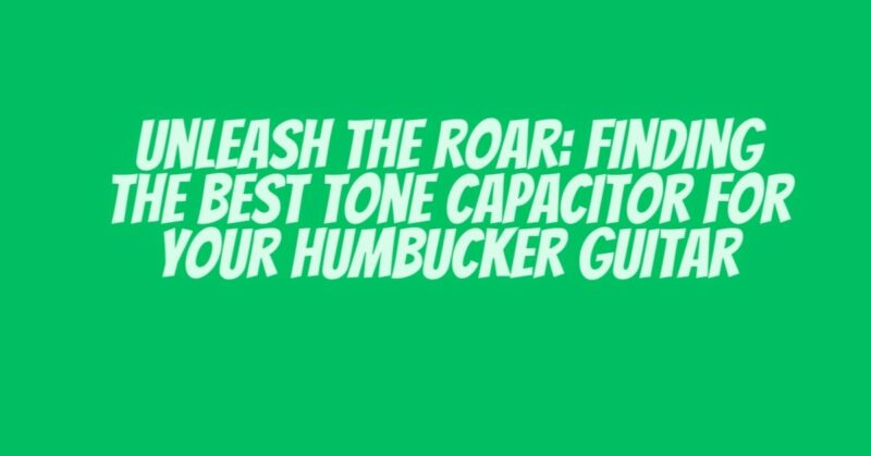 Unleash the Roar: Finding the Best Tone Capacitor for Your Humbucker Guitar