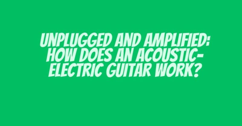Unplugged and Amplified: How Does an Acoustic-Electric Guitar Work?