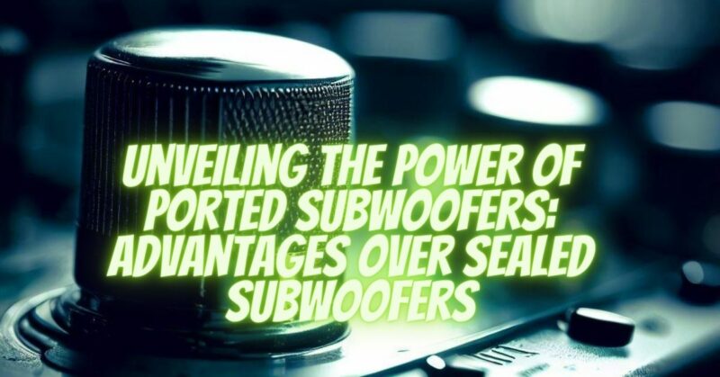 Unveiling the Power of Ported Subwoofers: Advantages Over Sealed Subwoofers