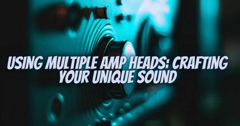 Using Multiple Amp Heads: Crafting Your Unique Sound