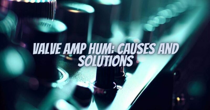 Valve Amp Hum: Causes and Solutions
