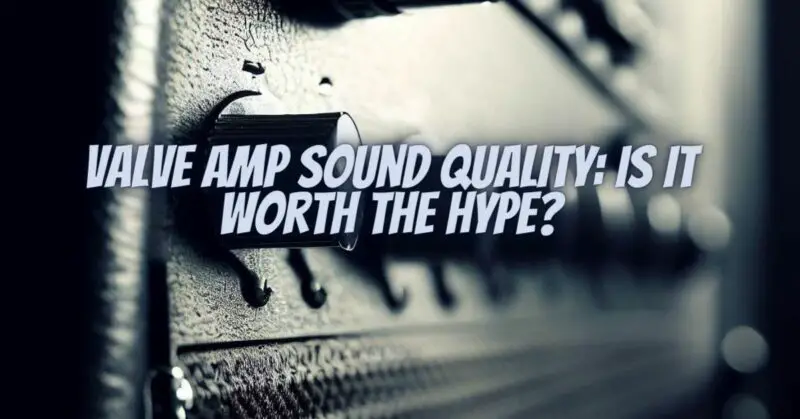 Valve Amp Sound Quality: Is It Worth the Hype?