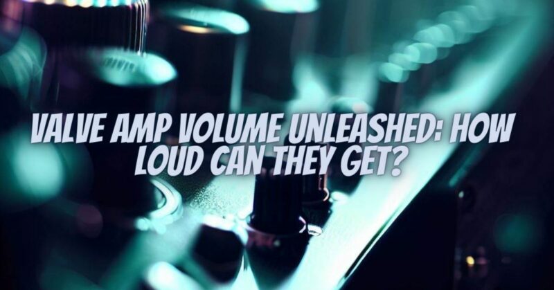 Valve Amp Volume Unleashed: How Loud Can They Get?