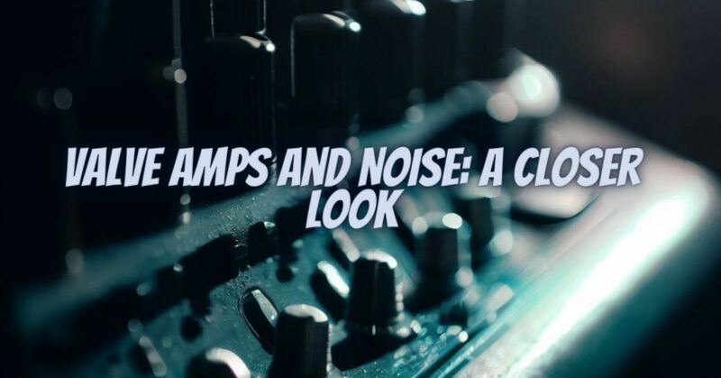 Valve Amps and Noise: A Closer Look
