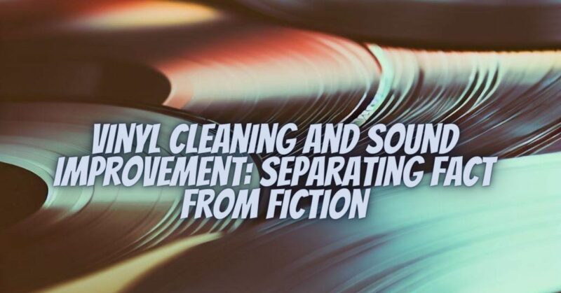 Vinyl Cleaning and Sound Improvement: Separating Fact from Fiction
