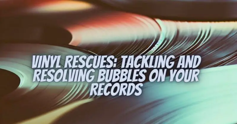 Vinyl Rescues: Tackling and Resolving Bubbles on Your Records