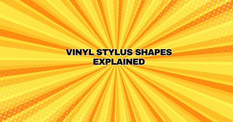 Vinyl Stylus Shapes Explained