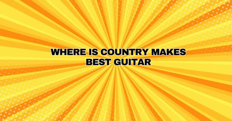 WHERE IS COUNTRY MAKES BEST GUITAR