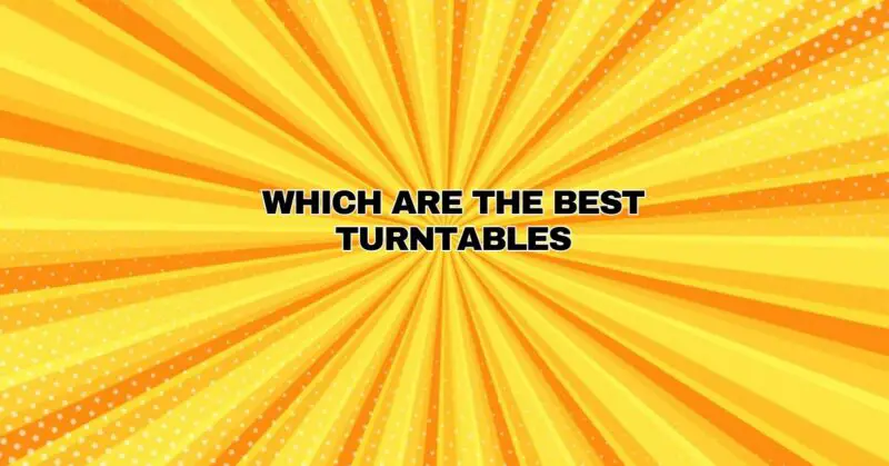 WHICH ARE THE BEST TURNTABLES
