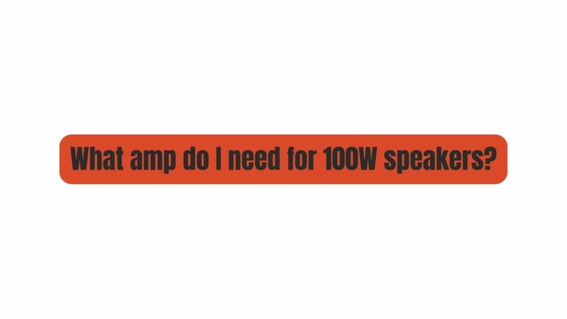 What amp do I need for 100W speakers?
