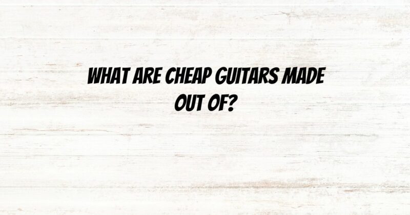 What are cheap guitars made out of?