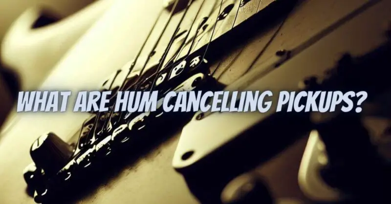 What are hum cancelling pickups?