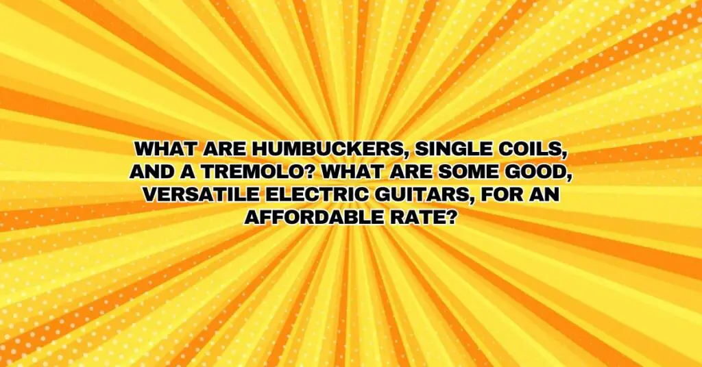 What are humbuckers, single coils, and a tremolo? What are some good, versatile electric guitars, for an affordable rate?