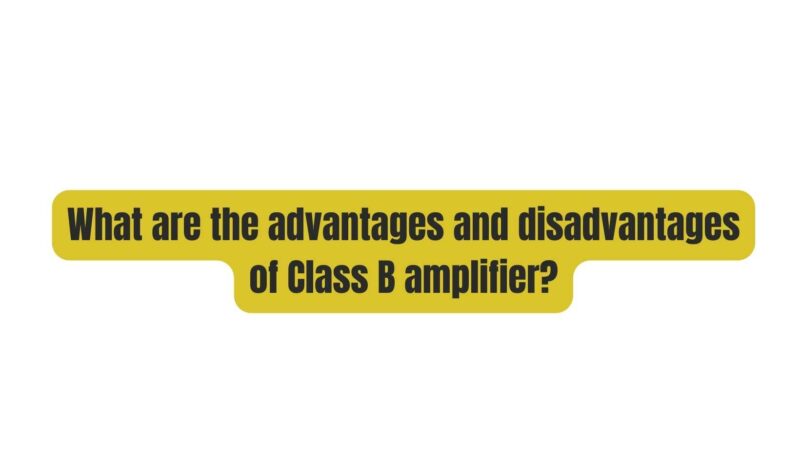 What are the advantages and disadvantages of Class B amplifier?