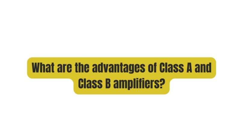 What are the advantages of Class A and Class B amplifiers?