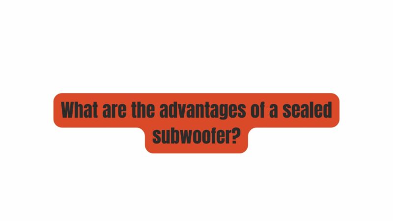 What are the advantages of a sealed subwoofer?
