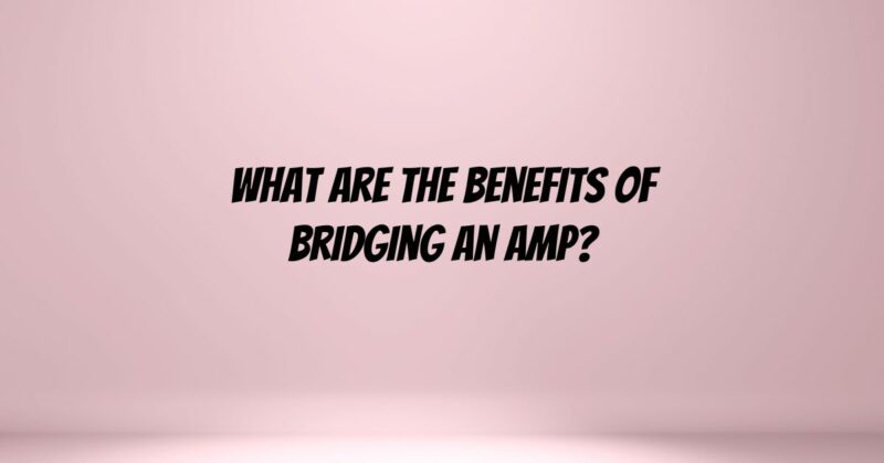 What are the benefits of bridging an amp?