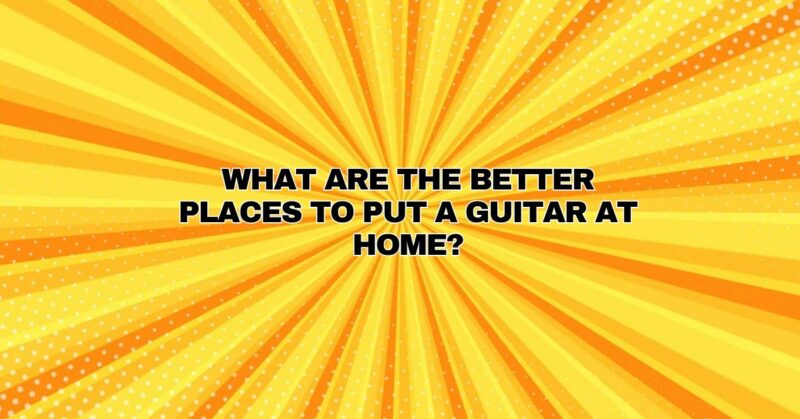What are the better places to put a guitar at home?