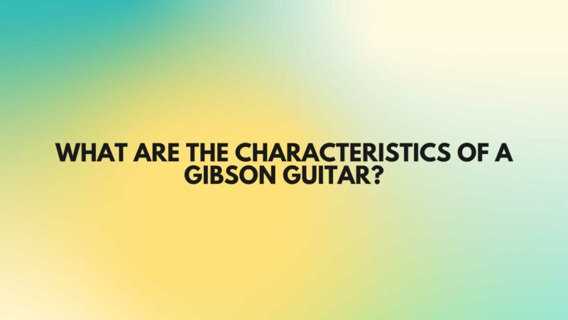 What are the characteristics of a Gibson guitar?