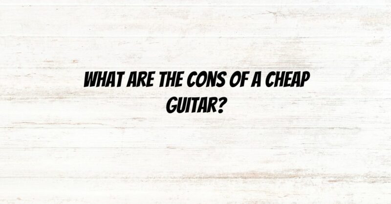 What are the cons of a cheap guitar?
