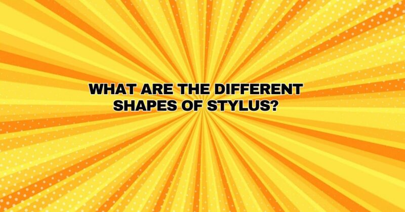 What are the different shapes of stylus?