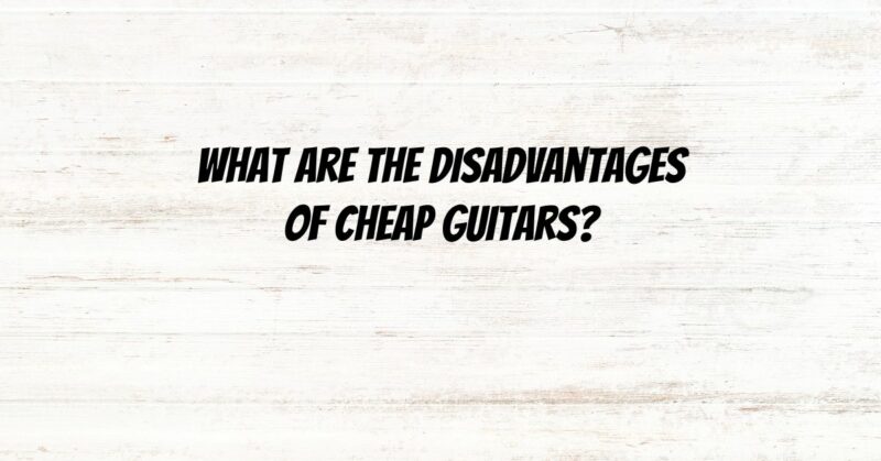 What are the disadvantages of cheap guitars?