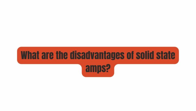 What are the disadvantages of solid state amps?