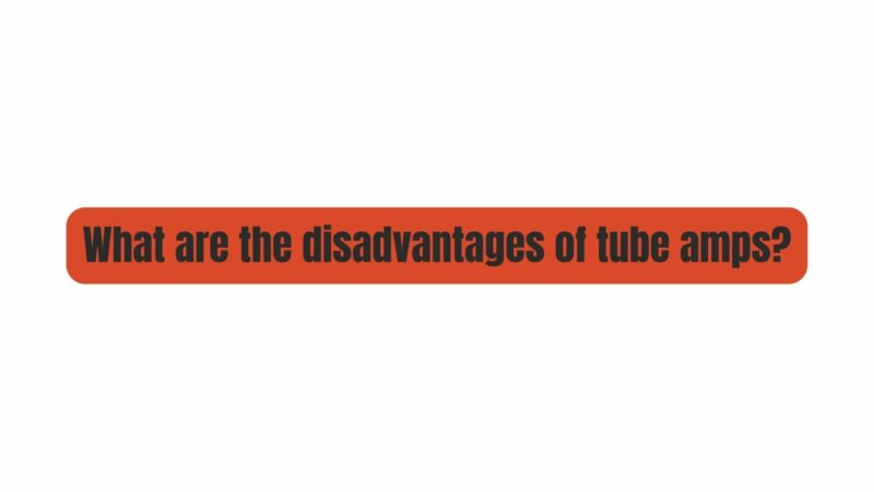 What are the disadvantages of tube amps?