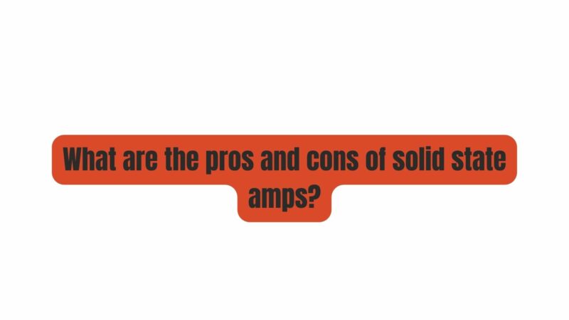 What are the pros and cons of solid state amps?