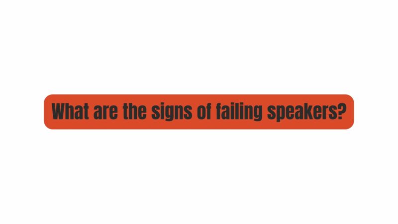 What are the signs of failing speakers?