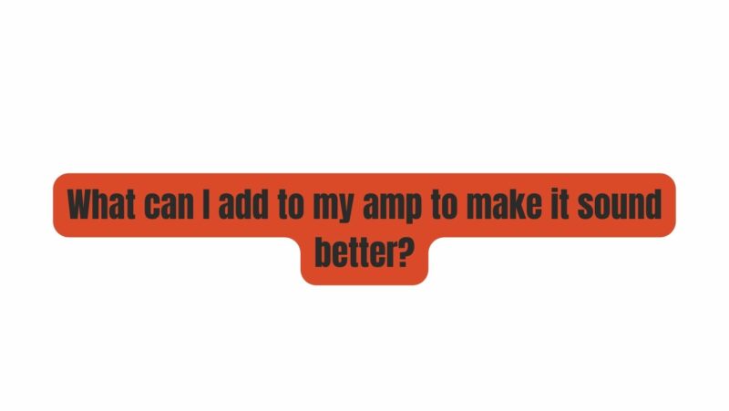 What can I add to my amp to make it sound better?