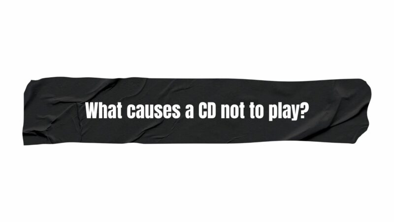 What causes a CD not to play?