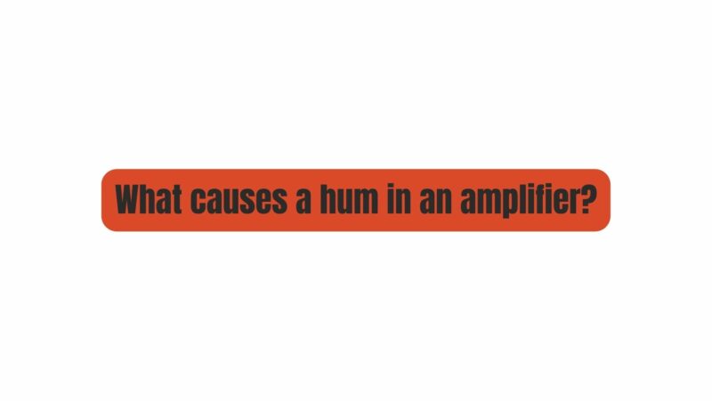 What causes a hum in an amplifier?