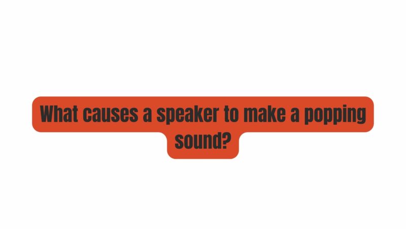 What causes a speaker to make a popping sound?