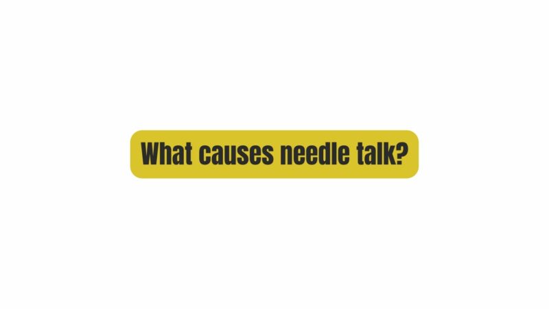 What causes needle talk?