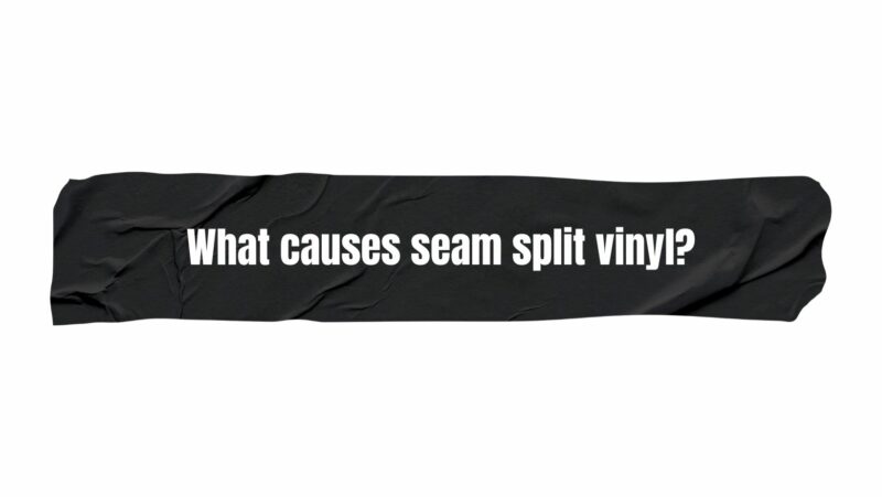 What causes seam split vinyl?