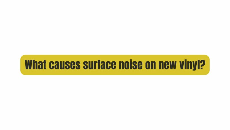 What causes surface noise on new vinyl?