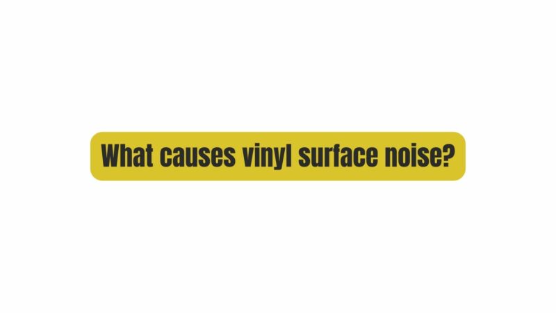 What causes vinyl surface noise?