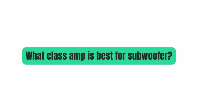 What class amp is best for subwoofer?