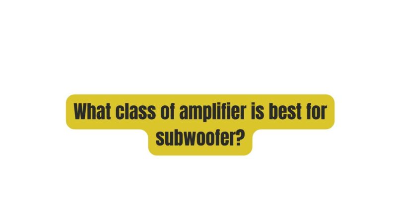 What class of amplifier is best for subwoofer?