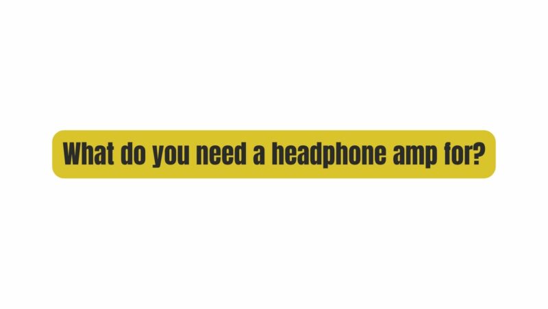 What do you need a headphone amp for?