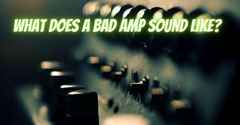 What does a bad amp sound like?