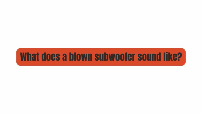 What does a blown subwoofer sound like?