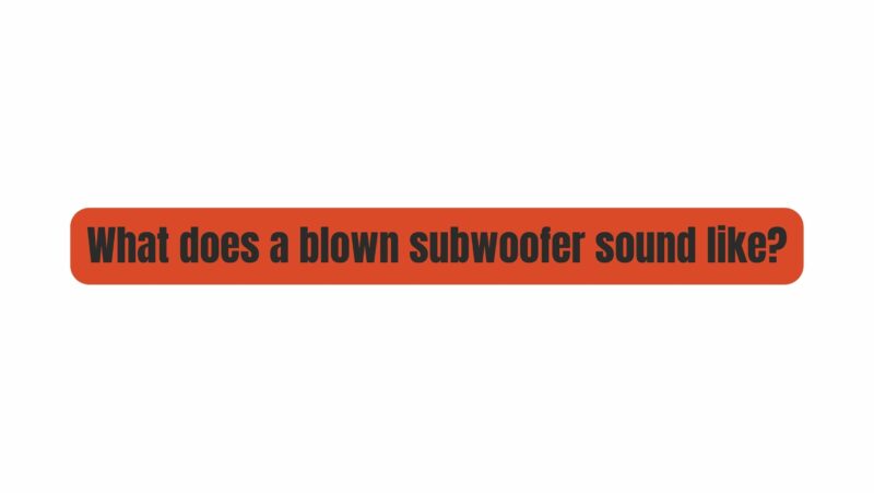 What does a blown subwoofer sound like?