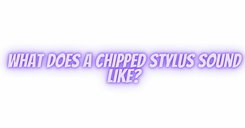 What does a chipped stylus sound like?